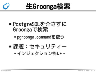 Groonga族2016 Powered by Rabbit 2.2.1
レプリケーション
リアルタイムでデータコピー
用途例：検索性能向上
検索性能が足りない！
→検索専用ノード追加で対応
https://pgroonga.github.io/ja/
reference/replication.html
 
