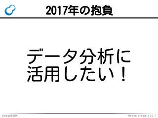 Groonga族2016 Powered by Rabbit 2.2.1
2017年の抱負
データ分析に
活用したい！
 