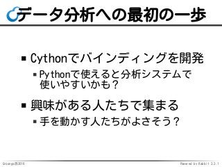 Groonga族2016 Powered by Rabbit 2.2.1
データ分析への最初の一歩
Cythonでバインディングを開発
Pythonで使えると分析システムで
使いやすいかも？
興味がある人たちで集まる
手を動かす人たちがよさそう？
 