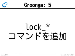 Groonga族2016 Powered by Rabbit 2.2.1
用途例
既存クライアントを変更せずに
テーブル・カラムの名前を変更
古いテーブルを削除→
古い名前で新しいテーブルを参照
ダウンタイムなしで
カラムの型を変更
変更後にエイリアスを切り替え
 