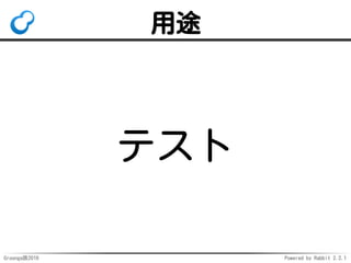 Groonga族2016 Powered by Rabbit 2.2.1
使い方：登録
table_create Aliases 
TABLE_HASH_KEY ShortText
column_create Aliases real_name 
COLUMN_SCALAR ShortText
# Users.ageをUsers.yearsに展開
load --table Aliases
[
{"_key": "Users.age",
"real_name": "Users.years"}
]
 