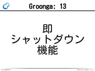 Groonga族2016 Powered by Rabbit 2.2.1
用途例
永続化対応キーバリューストア
頻繁な参照・更新処理の高速化
HTTPより速い
索引は更新される
→更新したデータはHTTPで全文検索
 