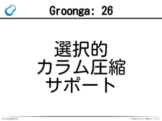 Groonga族2016 Powered by Rabbit 2.2.1
最大レコード数
従来：2
28
-1（約2億7千万件）
新：
NO_KEY, PAT_KEY: 約10億件
HASH_KEY: 約5億件
DAT_KEY: 約2億7千万件
 