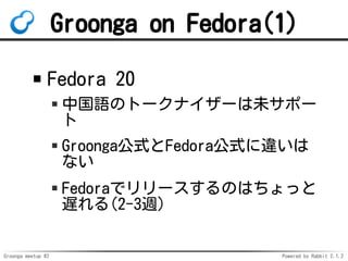 Groonga meetup #2 Powered by Rabbit 2.1.2
Groonga on Fedora(1)
Fedora 20
йZΥȩ`ʥ`δݩ`

GroongaʽFedoraʽ`
ʤ
Fedoraǥ`ΤϤä
W(2-3L)
 