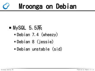 Groonga meetup #2 Powered by Rabbit 2.1.2
Mroonga on Debian
MySQL 5.5ϵ
Debian 7.4 (wheezy)
Debian 8 (jessie)
Debian unstable (sid)
 