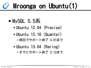 Groonga meetup #2 Powered by Rabbit 2.1.2
Mroonga on Ubuntu(1)
MySQL 5.5ϵ
Ubuntu 12.04 (Precise)
Ubuntu 12.10 (Quantal)
դǥݩ`ȽK 4.01ޤ
Ubuntu 13.04 (Raring)
Ǥ˥ݩ`ȽK 3.12ޤ
 