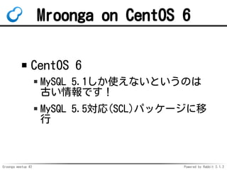 Groonga meetup #2 Powered by Rabbit 2.1.2
Mroonga on CentOS 6
CentOS 6
MySQL 5.1ʹʤȤΤ
ŤǤ
MySQL 5.5(SCL)ѥå`

 