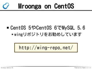 Groonga meetup #2 Powered by Rabbit 2.1.2
Mroonga on CentOS
CentOS 5CentOS 6MySQL 5.6
wingݥȥ򤪄ᤷƤޤ
http://wing-repo.net/
 