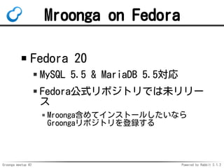 Groonga meetup #2 Powered by Rabbit 2.1.2
Mroonga on Fedora
Fedora 20
MySQL 5.5 & MariaDB 5.5
FedoraʽݥȥǤδ`

Mroongaƥ󥹥ȩ`뤷ʤ
Groongaݥȥh
 