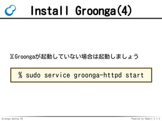 Groonga meetup #2 Powered by Rabbit 2.1.2
Install Groonga(4)
?GroongaӤƤʤϤӤޤ礦
% sudo service groonga-httpd start
 