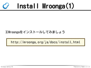Groonga meetup #2 Powered by Rabbit 2.1.2
Install Mroonga(1)
?Mroonga򥤥󥹥ȩ`뤷Ƥߤޤ礦
http://mroonga.org/ja/docs/install.html
 