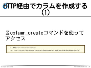Groonga meetup #2 Powered by Rabbit 2.1.2
HTTPUɤǥɤ
(1)
?column_createޥɤʹä

% ./0006-create-column/create-column.sh
curl 'http://localhost:10041/d/column_create?table=Company&name=full_name&flags=COLUMN_SCALAR&type=ShortText'
 
