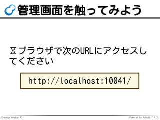Groonga meetup #2 Powered by Rabbit 2.1.2
򴥤äƤߤ褦
?֥饦ǴΤURL˥
Ƥ
http://localhost:10041/
 