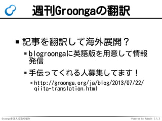 週刊Groongaの翻訳
記事を翻訳して海外展開？
blogroongaに英語版を用意して情報
発信
手伝ってくれる人募集してます！
http://groonga.org/ja/blog/2013/07/22/
qiita-translation.html

Groongaを支える取り組み

Powered by Rabbit 2.1.2

 