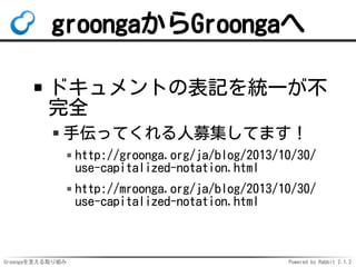 groongaからGroongaへ
ドキュメントの表記を統一が不
完全
手伝ってくれる人募集してます！
http://groonga.org/ja/blog/2013/10/30/
use-capitalized-notation.html
http://mroonga.org/ja/blog/2013/10/30/
use-capitalized-notation.html

Groongaを支える取り組み

Powered by Rabbit 2.1.2

 
