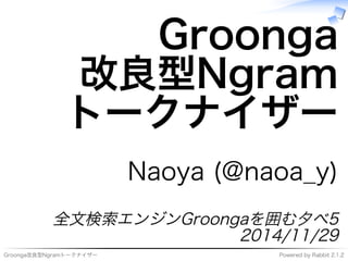 Groonga 
改良型Ngram 
トークナイザー 
Naoya(@naoa̲y) 
全⽂検索エンジンGroongaを囲む⼣べ5 
2014/11/29 
Groonga改良型NgramトークナイザーPoweredbyRabbit2.1.2 
 