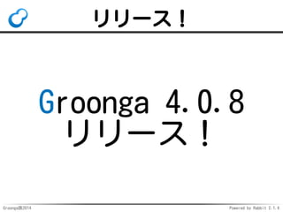 リリース！ 
Groonga 4.0.8 
リリース！ 
Groonga族2014 Powered by Rabbit 2.1.4 
 