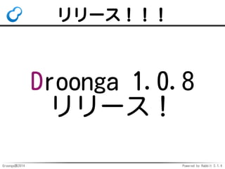 リリース！！！ 
Droonga 1.0.8 
リリース！ 
Groonga族2014 Powered by Rabbit 2.1.4 
 