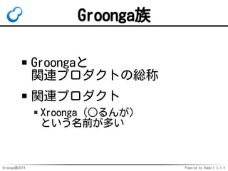 Groonga族 
Groongaと 
関連プロダクトの総称 
関連プロダクト 
Xroonga（○るんが） 
という名前が多い 
Groonga族2014 Powered by Rabbit 2.1.4 
 