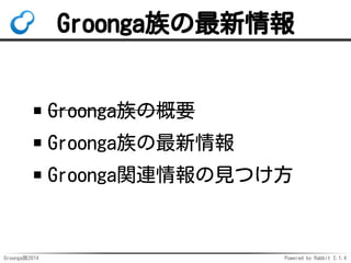 Groonga族の最新情報 
Groonga族の概要 
Groonga族の最新情報 
Groonga関連情報の見つけ方 
Groonga族2014 Powered by Rabbit 2.1.4 
 