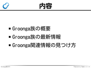 内容 
Groonga族の概要 
Groonga族の最新情報 
Groonga関連情報の見つけ方 
Groonga族2014 Powered by Rabbit 2.1.4 
 