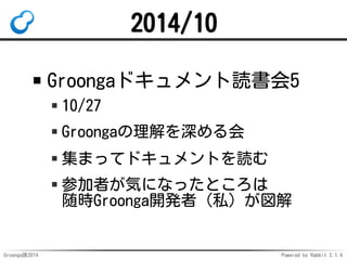 2014/10 
Groongaドキュメント読書会5 
10/27 
Groongaの理解を深める会 
集まってドキュメントを読む 
参加者が気になったところは 
随時Groonga開発者（私）が図解 
Groonga族2014 Powered...