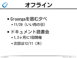 オフライン 
Groongaを囲む夕べ 
11/29（いい肉の日） 
ドキュメント読書会 
1,2ヶ月に1回開催 
次回は12/11（木） 
Groonga族2014 Powered by Rabbit 2.1.4 
