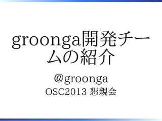 groonga開発チー
    ムの紹介
   @groonga
  OSC2013 懇親会
 