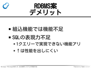 Mroonga・PGroongaを使った 全文検索システムの実装方法 Powered by Rabbit 2.2.1
RDBMS案
デメリット
組込機能では機能不足
SQLの表現力不足
1クエリーで実現できない機能アリ
↑は性能を出しにくい
 