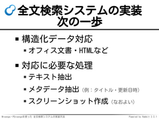 Mroonga・PGroongaを使った 全文検索システムの実装方法 Powered by Rabbit 2.2.1
全文検索システムの実装
次の一歩
構造化データ対応
オフィス文書・HTMLなど
対応に必要な処理
テキスト抽出
メタデータ抽出（例：タイトル・更新日時）
スクリーンショット作成（なおよい）
 