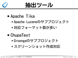 Mroonga・PGroongaを使った 全文検索システムの実装方法 Powered by Rabbit 2.2.1
抽出ツール
Apache Tika
Apache Luceneのサブプロジェクト
対応フォーマット数が多い
ChupaText
Groongaのサブプロジェクト
スクリーンショット作成対応
 