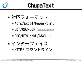 Mroonga・PGroongaを使った 全文検索システムの実装方法 Powered by Rabbit 2.2.1
ChupaText
対応フォーマット
Word/Excel/PowerPoint
ODT/ODS/ODP（OpenDocument）
PDF/HTML/XML/CSV/...
インターフェイス
HTTPとコマンドライン
 