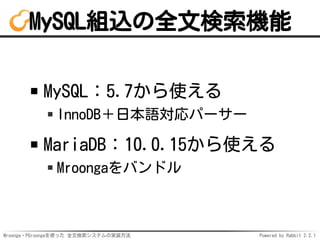 Mroonga・PGroongaを使った 全文検索システムの実装方法 Powered by Rabbit 2.2.1
MySQL組込の全文検索機能
MySQL：5.7から使える
InnoDB＋日本語対応パーサー
MariaDB：10.0.15から使える
Mroongaをバンドル
 