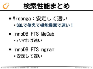 Mroonga・PGroongaを使った 全文検索システムの実装方法 Powered by Rabbit 2.2.1
検索性能まとめ
Mroonga：安定して速い
SQLで使えて機能豊富で速い！
InnoDB FTS MeCab
ハマれば速い
InnoDB FTS ngram
安定して遅い
 