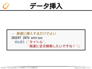 Mroonga・PGroongaを使った 全文検索システムの実装方法 Powered by Rabbit 2.2.1
データ挿入
-- 普通に挿入するだけでよい
INSERT INTO entries
VALUES ('タイトル',
'高速に全文検索したいですね！');
 