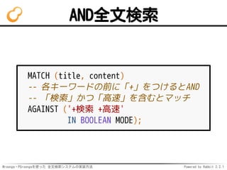 Mroonga・PGroongaを使った 全文検索システムの実装方法 Powered by Rabbit 2.2.1
AND全文検索
MATCH (title, content)
-- 各キーワードの前に「+」をつけるとAND
-- 「検索」かつ「高速」を含むとマッチ
AGAINST ('+検索 +高速'
IN BOOLEAN MODE);
 