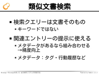 Mroonga・PGroongaを使った 全文検索システムの実装方法 Powered by Rabbit 2.2.1
類似文書検索
検索クエリーは文書そのもの
キーワードではない
関連エントリーの提示に使える
メタデータがあるなら組み合わせる
→精度向上
メタデータ：タグ・行動履歴など
 