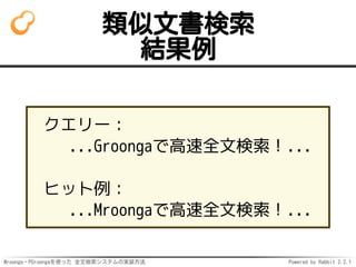 Mroonga・PGroongaを使った 全文検索システムの実装方法 Powered by Rabbit 2.2.1
類似文書検索
結果例
クエリー：
...Groongaで高速全文検索！...
ヒット例：
...Mroongaで高速全文検索！...
 