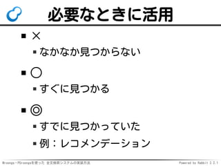 Mroonga・PGroongaを使った 全文検索システムの実装方法 Powered by Rabbit 2.2.1
必要なときに活用
×
なかなか見つからない
○
すぐに見つかる
◎
すでに見つかっていた
例：レコメンデーション
 