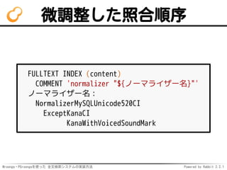 Mroonga・PGroongaを使った 全文検索システムの実装方法 Powered by Rabbit 2.2.1
微調整した照合順序
FULLTEXT INDEX (content)
COMMENT 'normalizer "${ノーマライザー名}"'
ノーマライザー名：
NormalizerMySQLUnicode520CI
ExceptKanaCI
KanaWithVoicedSoundMark
 
