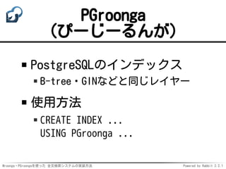 Mroonga・PGroongaを使った 全文検索システムの実装方法 Powered by Rabbit 2.2.1
PGroonga
（ぴーじーるんが）
PostgreSQLのインデックス
B-tree・GINなどと同じレイヤー
使用方法
CREATE INDEX ...
USING PGroonga ...
 