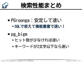 Mroonga・PGroongaを使った 全文検索システムの実装方法 Powered by Rabbit 2.2.1
検索性能まとめ
PGroonga：安定して速い
SQLで使えて機能豊富で速い！
pg_bigm
ヒット数が少なければ速い
キーワードが2文字以下なら速い
 