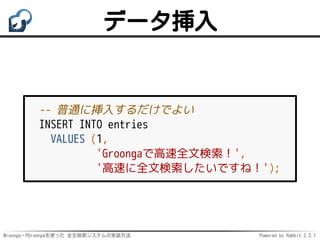 Mroonga・PGroongaを使った 全文検索システムの実装方法 Powered by Rabbit 2.2.1
データ挿入
-- 普通に挿入するだけでよい
INSERT INTO entries
VALUES (1,
'Groongaで高速全文検索！',
'高速に全文検索したいですね！');
 