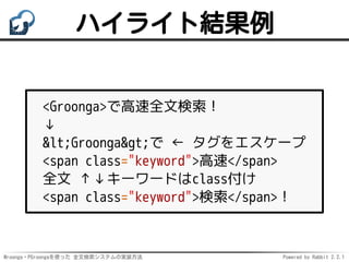 Mroonga・PGroongaを使った 全文検索システムの実装方法 Powered by Rabbit 2.2.1
ハイライト結果例
<Groonga>で高速全文検索！
↓
<Groonga>で ← タグをエスケープ
<span class="keyword">高速</span>
全文 ↑↓キーワードはclass付け
<span class="keyword">検索</span>！
 