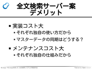 Mroonga・PGroongaを使った 全文検索システムの実装方法 Powered by Rabbit 2.2.1
全文検索サーバー案
デメリット
実装コスト大
それぞれ独自の使い方だから
マスターデータの同期はどうする？
メンテナンスコスト大
それぞれ独自の仕組みだから
 