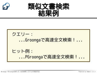 Mroonga・PGroongaを使った 全文検索システムの実装方法 Powered by Rabbit 2.2.1
類似文書検索
結果例
クエリー：
...Groongaで高速全文検索！...
ヒット例：
...PGroongaで高速全文検索！...
 