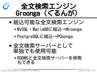 Mroonga・PGroongaを使った 全文検索システムの実装方法 Powered by Rabbit 2.2.1
全文検索エンジン
Groonga（ぐるんが）
組込可能な全文検索エンジン
MySQL・MariaDBに組込→Mroonga
P...