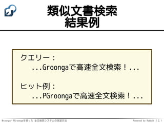Mroonga・PGroongaを使った 全文検索システムの実装方法 Powered by Rabbit 2.2.1
類似文書検索
結果例
クエリー：
...Groongaで高速全文検索！...
ヒット例：
...PGroongaで高速全文検索...