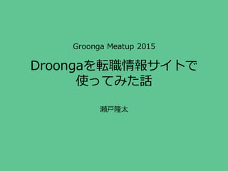 Groonga Meatup 2015
Droongaを転職情報サイトで
使ってみた話
瀬戸隆太
 