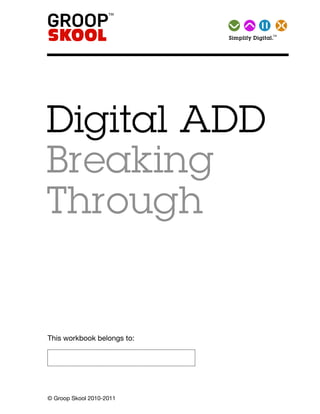 TMSimplify   Digital.




Digital ADD
Breaking
Through

This workbook belongs to:




© Groop Skool 2010-2011
 